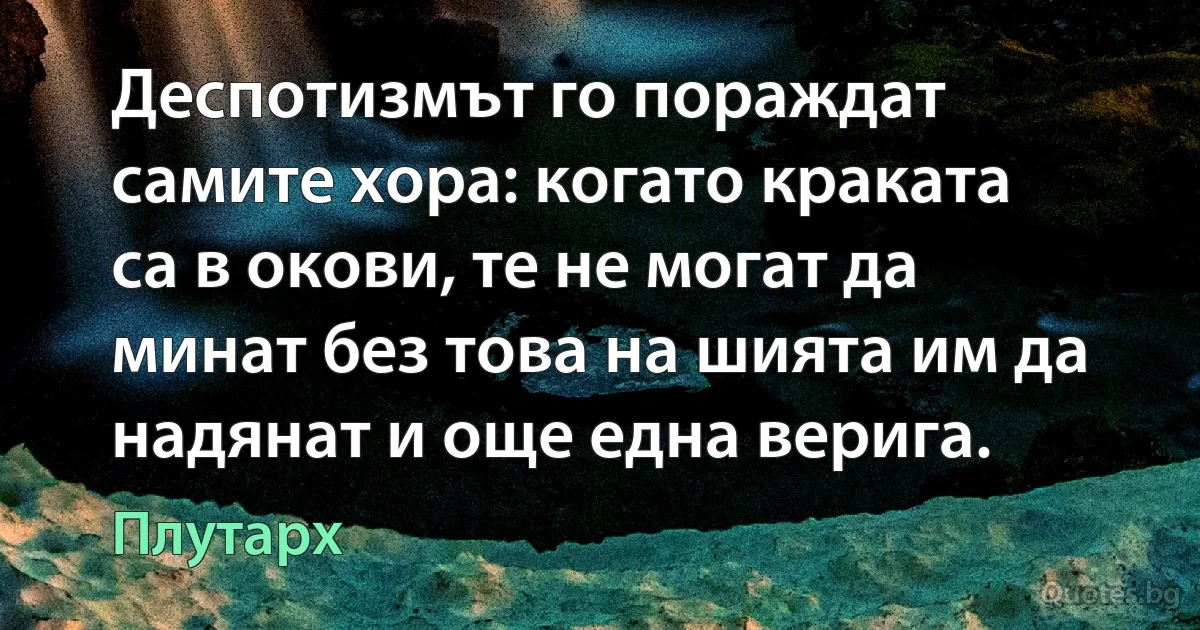 Деспотизмът го пораждат самите хора: когато краката са в окови, те не могат да минат без това на шията им да надянат и още една верига. (Плутарх)