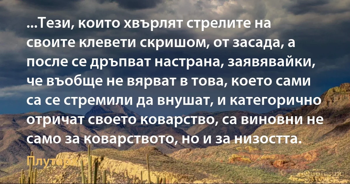 ...Тези, които хвърлят стрелите на своите клевети скришом, от засада, а после се дръпват настрана, заявявайки, че въобще не вярват в това, което сами са се стремили да внушат, и категорично отричат своето коварство, са виновни не само за коварството, но и за низостта. (Плутарх)