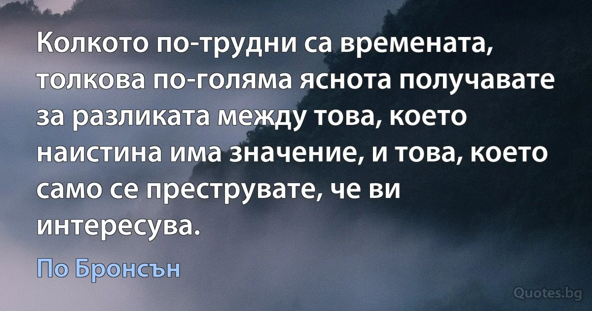 Колкото по-трудни са времената, толкова по-голяма яснота получавате за разликата между това, което наистина има значение, и това, което само се преструвате, че ви интересува. (По Бронсън)