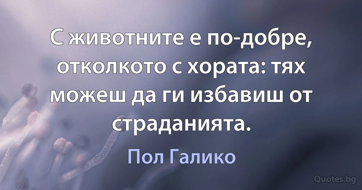 С животните е по-добре, отколкото с хората: тях можеш да ги избавиш от страданията. (Пол Галико)