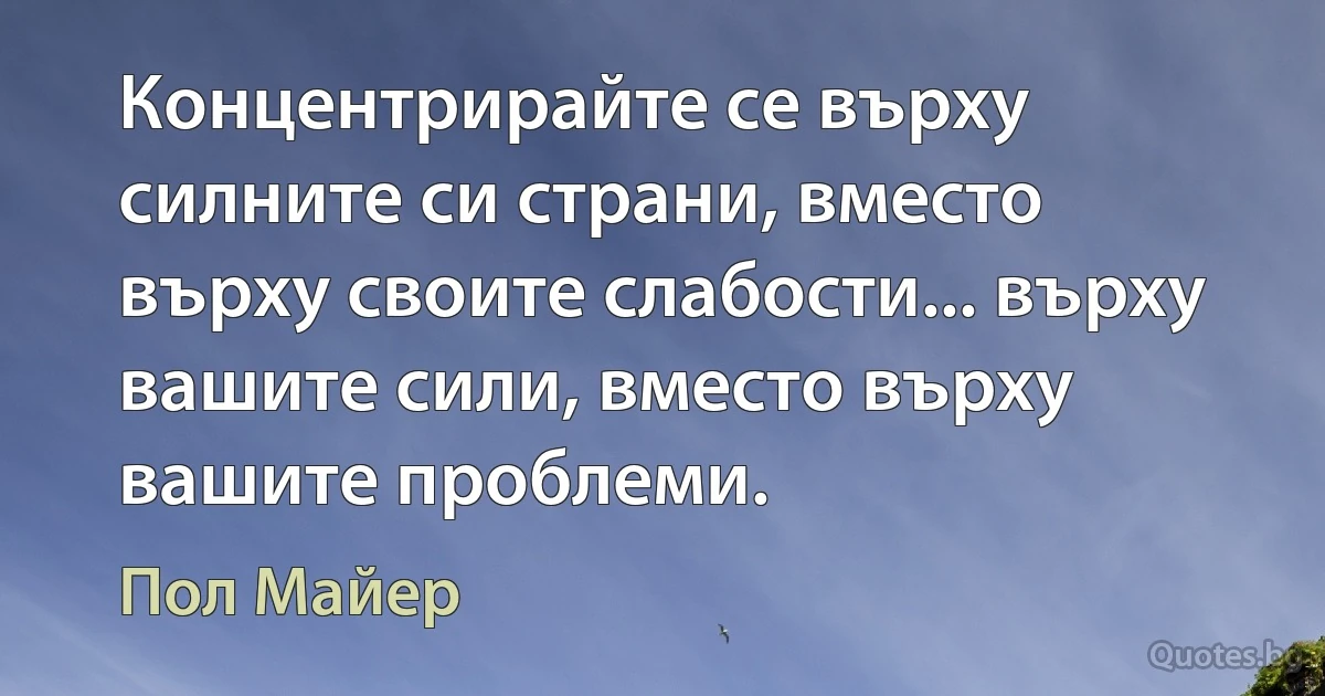 Концентрирайте се върху силните си страни, вместо върху своите слабости... върху вашите сили, вместо върху вашите проблеми. (Пол Майер)