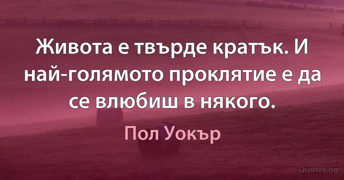 Живота е твърде кратък. И най-голямото проклятие е да се влюбиш в някого. (Пол Уокър)