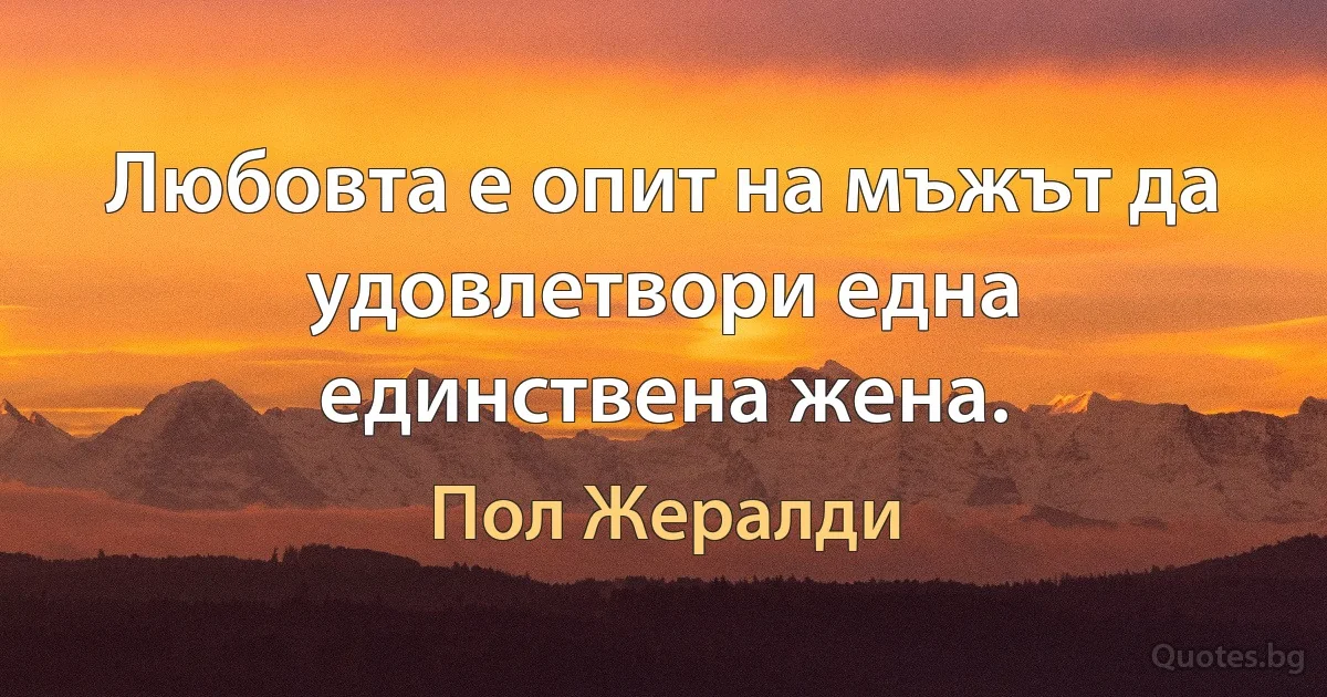 Любовта е опит на мъжът да удовлетвори една единствена жена. (Пол Жералди)