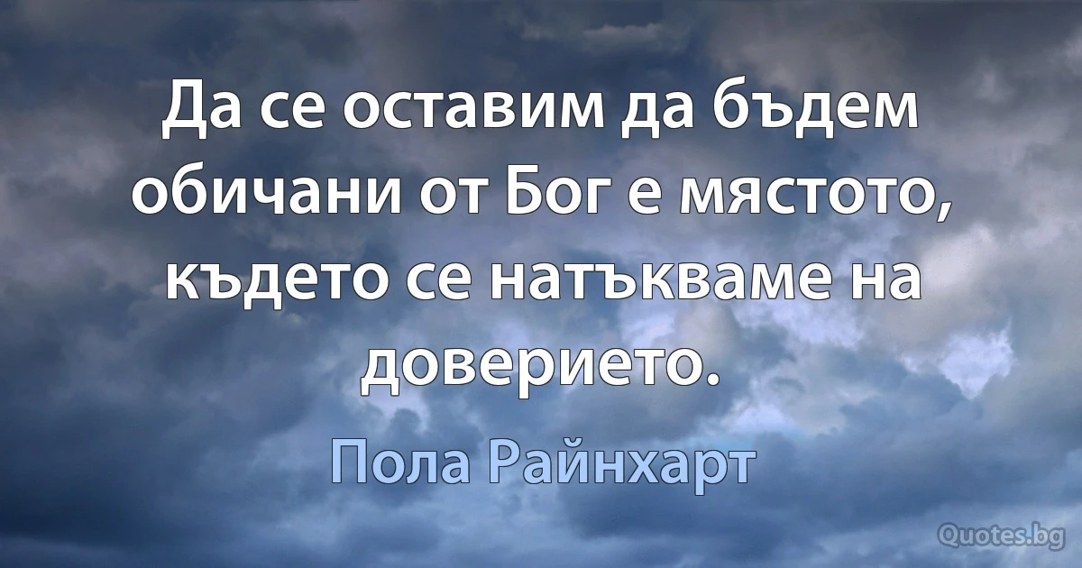 Да се оставим да бъдем обичани от Бог е мястото, където се натъкваме на доверието. (Пола Райнхарт)