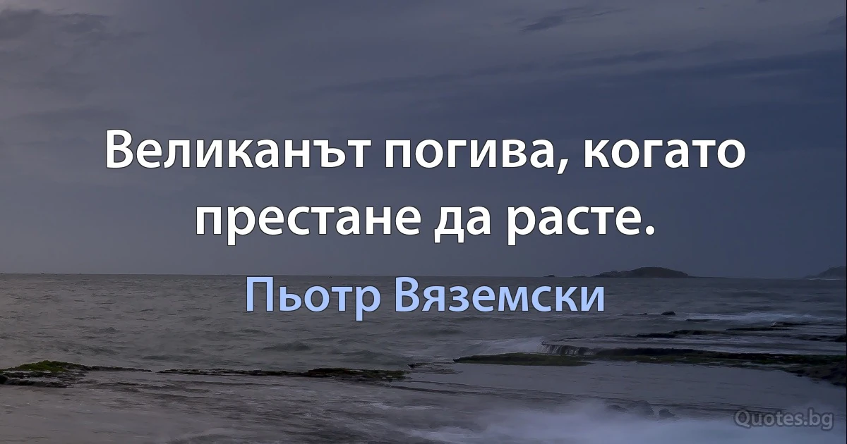 Великанът погива, когато престане да расте. (Пьотр Вяземски)