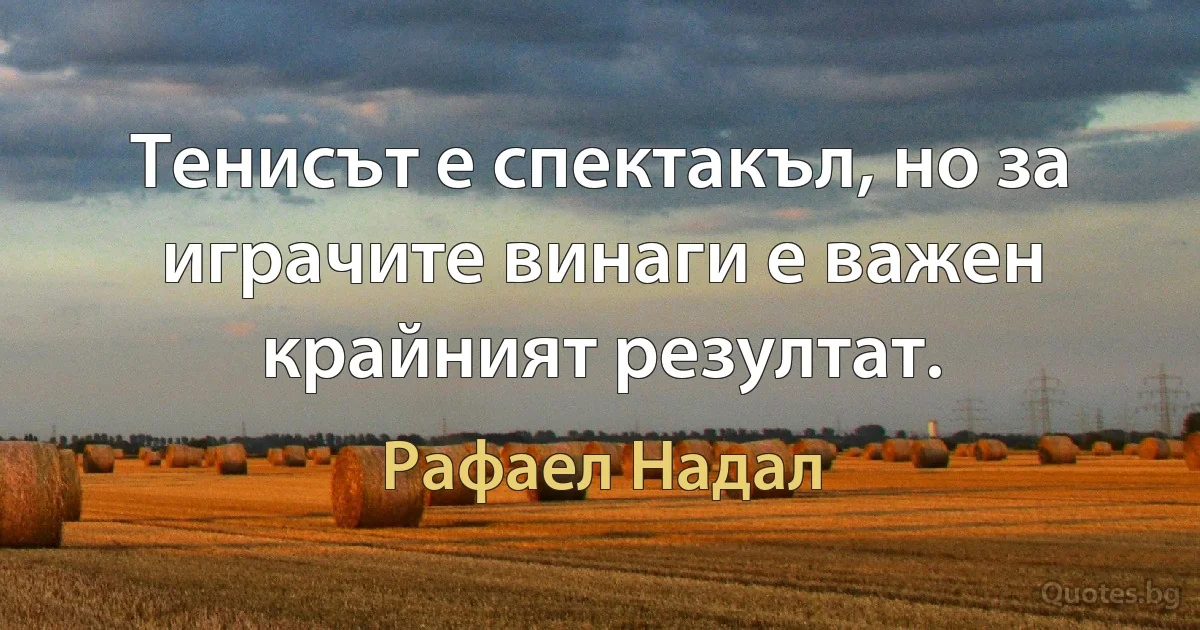 Тенисът е спектакъл, но за играчите винаги е важен крайният резултат. (Рафаел Надал)