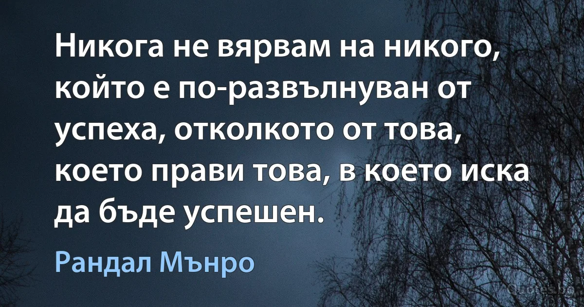 Никога не вярвам на никого, който е по-развълнуван от успеха, отколкото от това, което прави това, в което иска да бъде успешен. (Рандал Мънро)