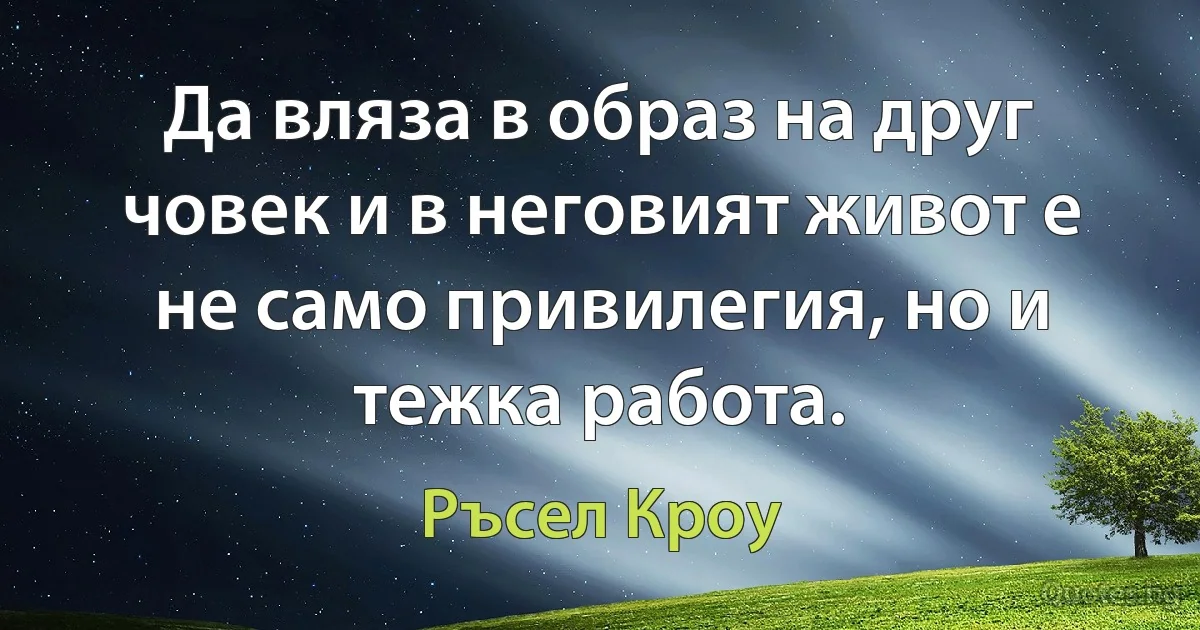 Да вляза в образ на друг човек и в неговият живот е не само привилегия, но и тежка работа. (Ръсел Кроу)