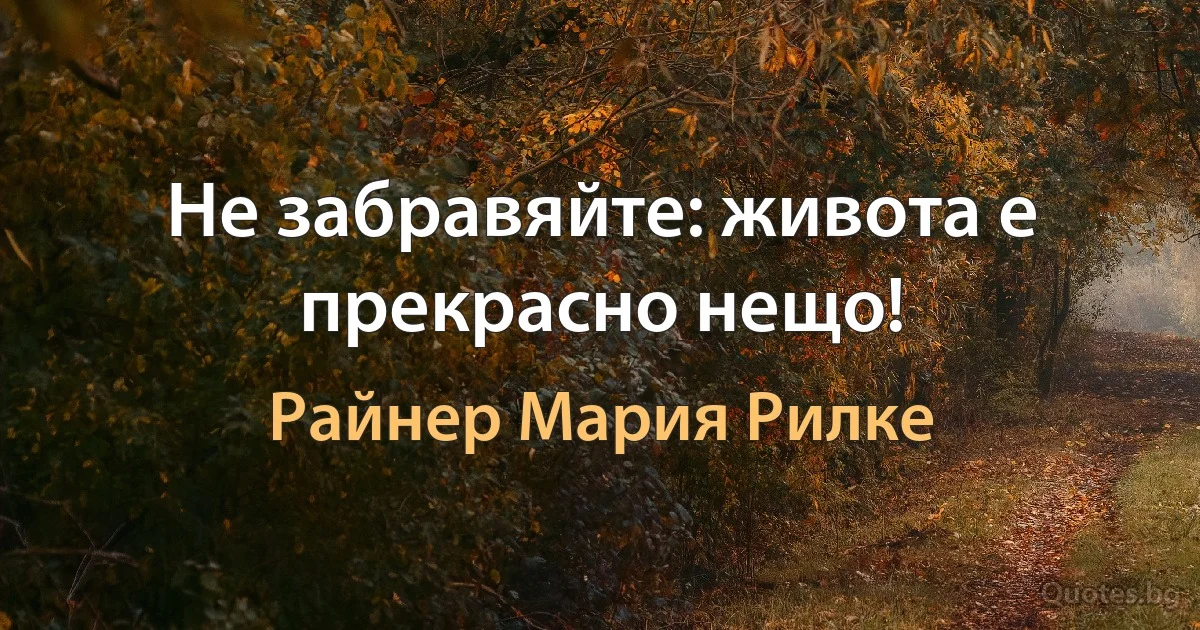 Не забравяйте: живота е прекрасно нещо! (Райнер Мария Рилке)