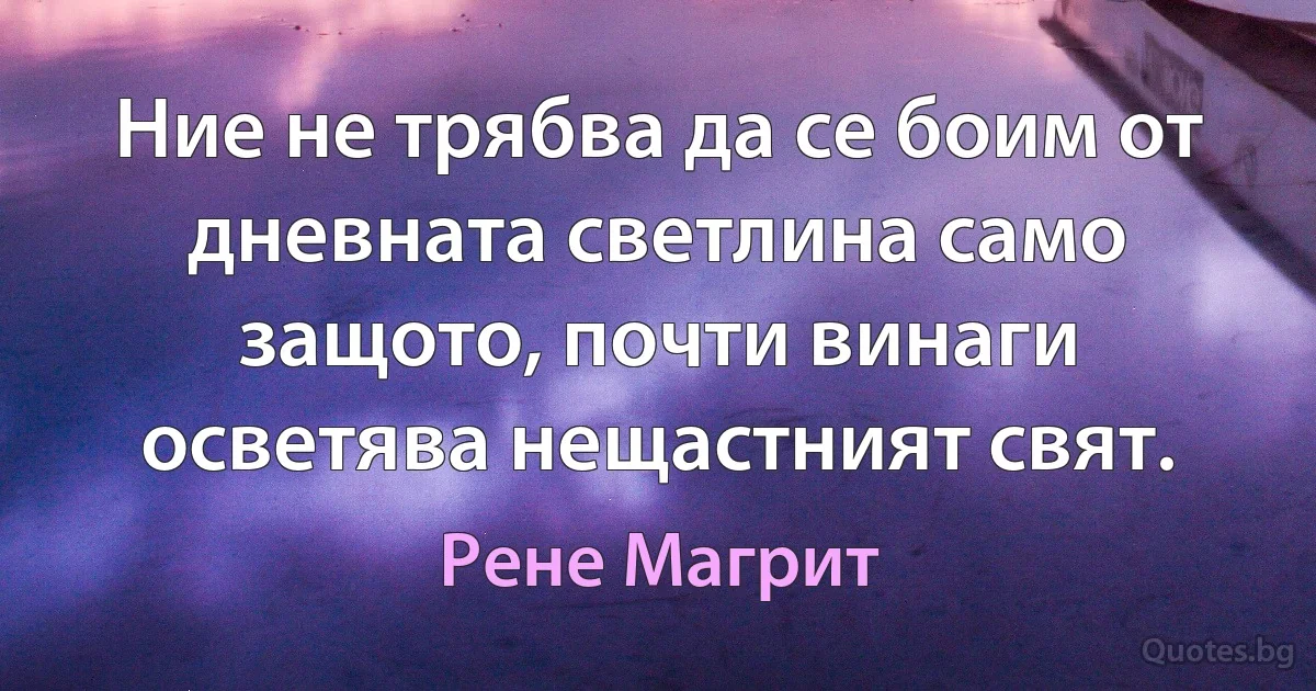 Ние не трябва да се боим от дневната светлина само защото, почти винаги осветява нещастният свят. (Рене Магрит)