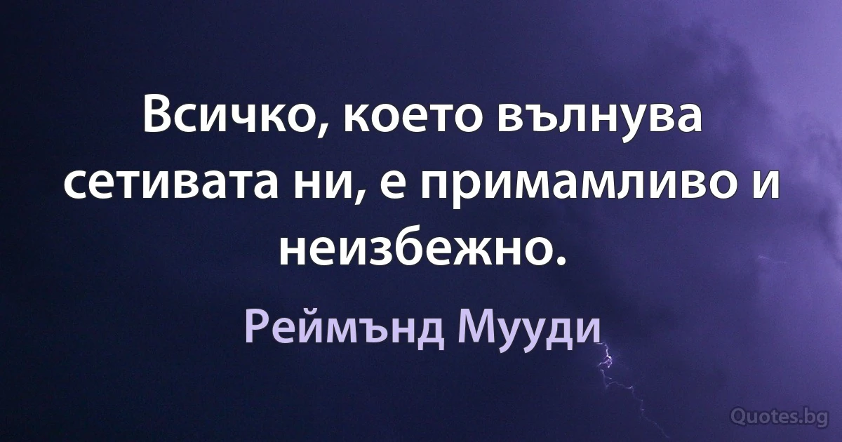 Всичко, което вълнува сетивата ни, е примамливо и неизбежно. (Реймънд Мууди)