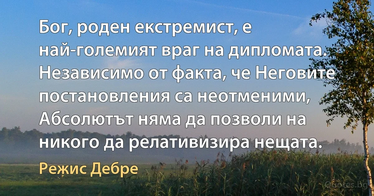 Бог, роден екстремист, е най-големият враг на дипломата. Независимо от факта, че Неговите постановления са неотменими, Абсолютът няма да позволи на никого да релативизира нещата. (Режис Дебре)