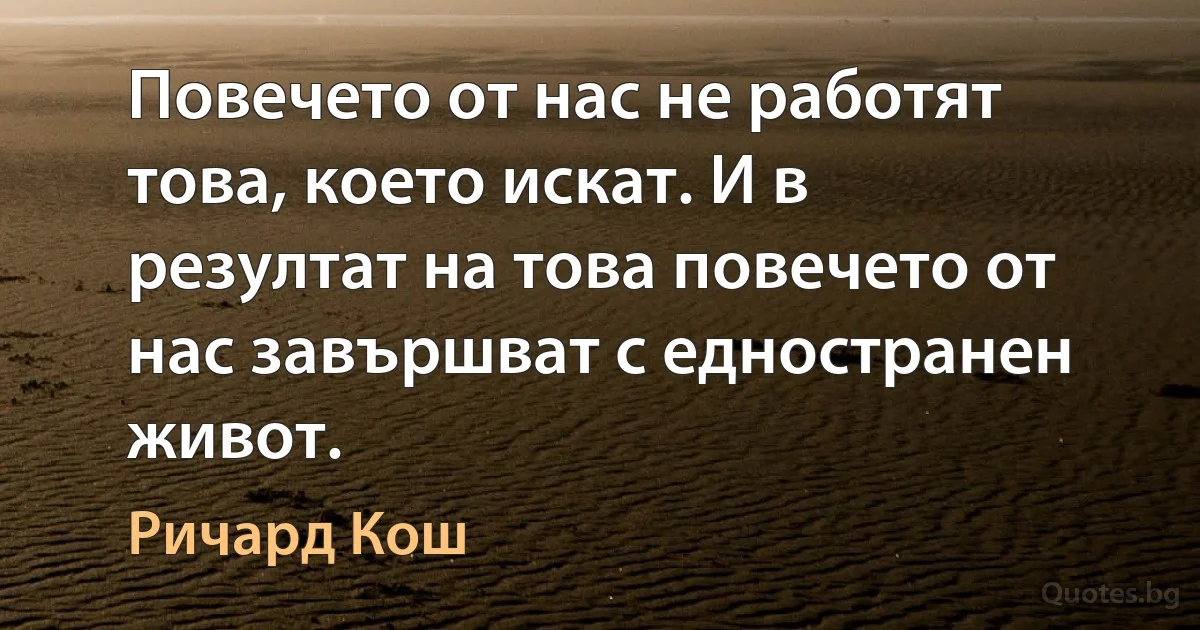 Повечето от нас не работят това, което искат. И в резултат на това повечето от нас завършват с едностранен живот. (Ричард Кош)