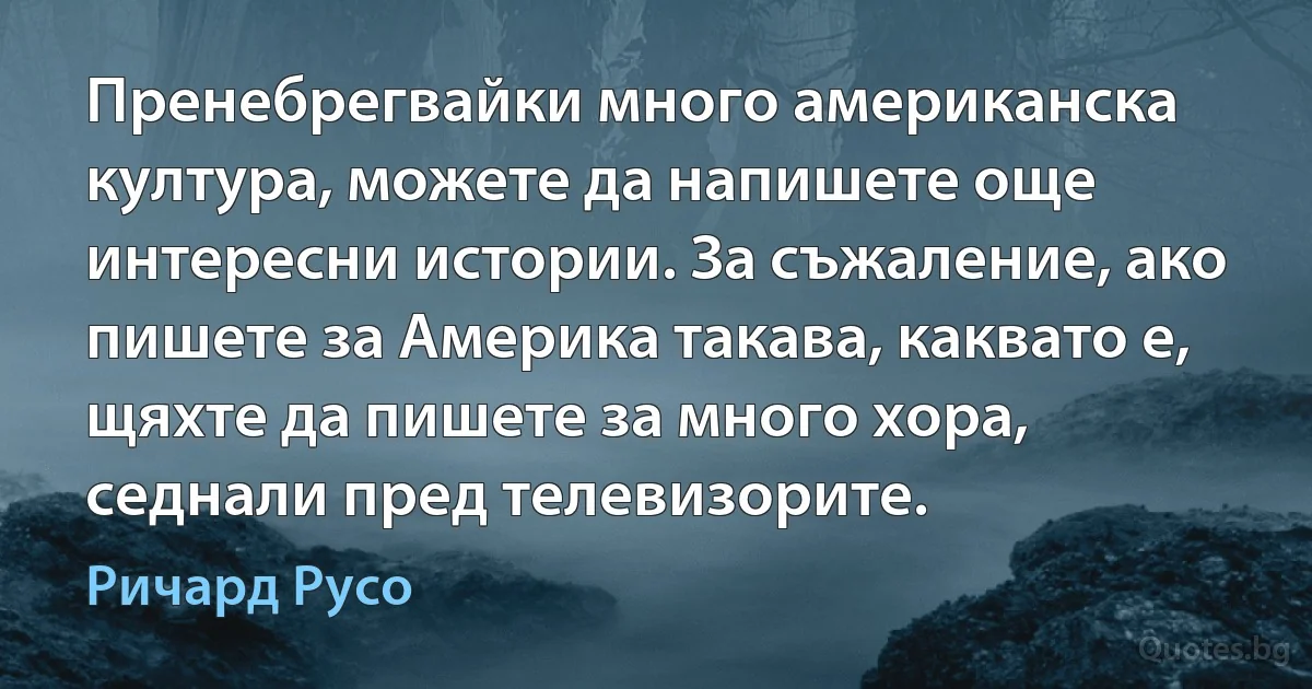 Пренебрегвайки много американска култура, можете да напишете още интересни истории. За съжаление, ако пишете за Америка такава, каквато е, щяхте да пишете за много хора, седнали пред телевизорите. (Ричард Русо)