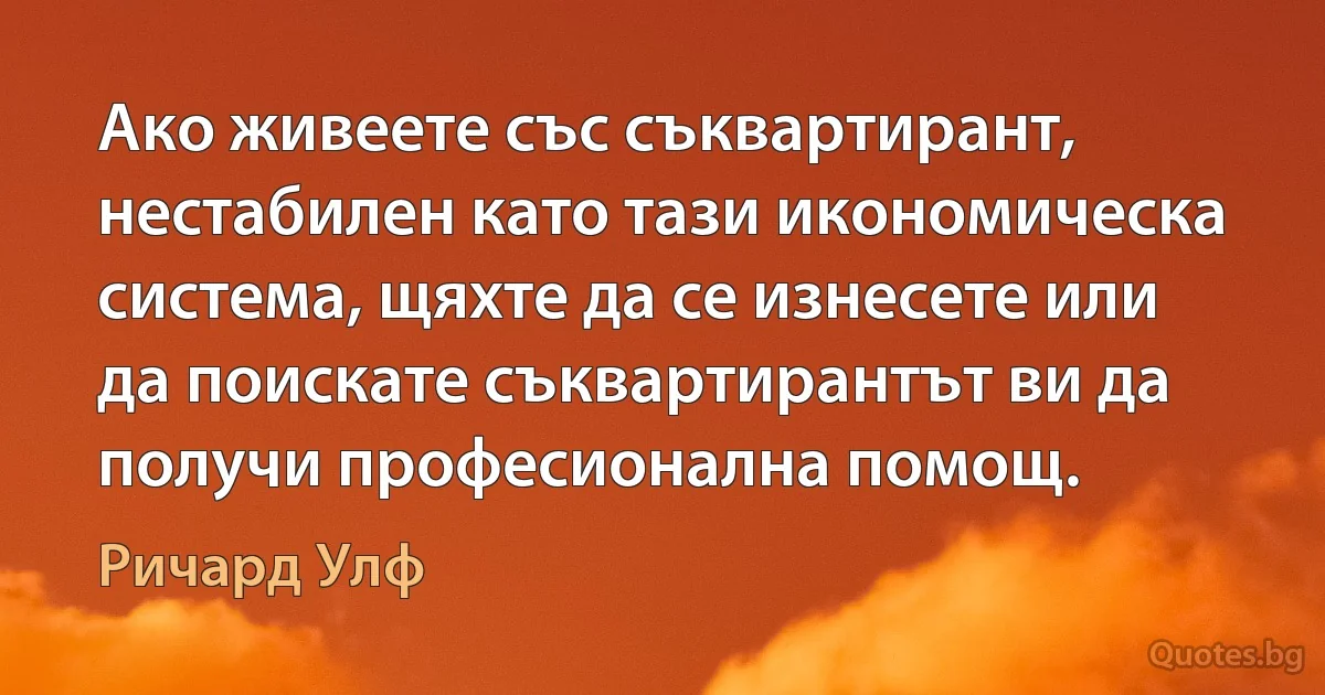 Ако живеете със съквартирант, нестабилен като тази икономическа система, щяхте да се изнесете или да поискате съквартирантът ви да получи професионална помощ. (Ричард Улф)