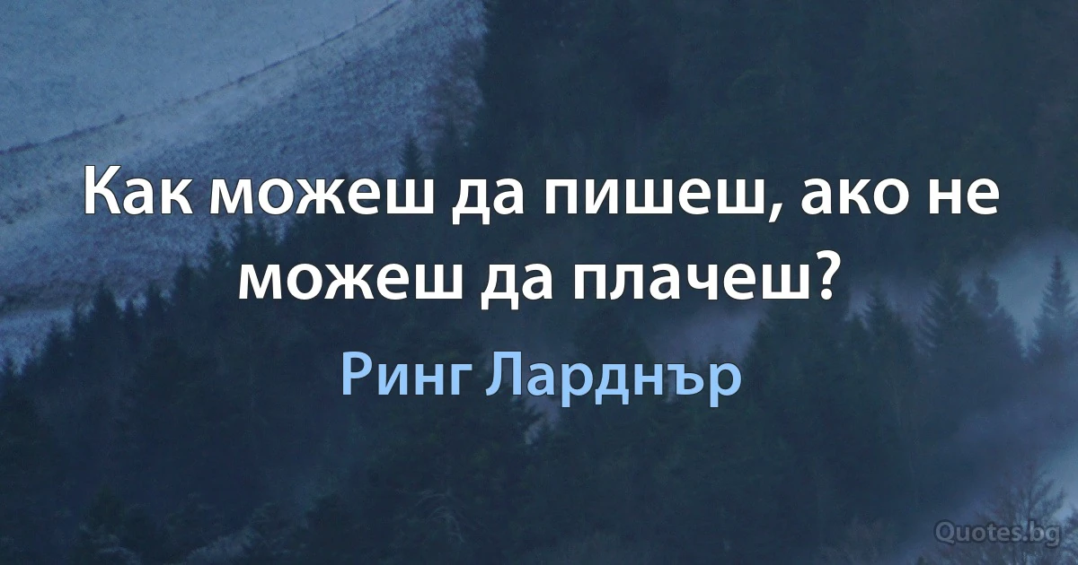 Как можеш да пишеш, ако не можеш да плачеш? (Ринг Ларднър)