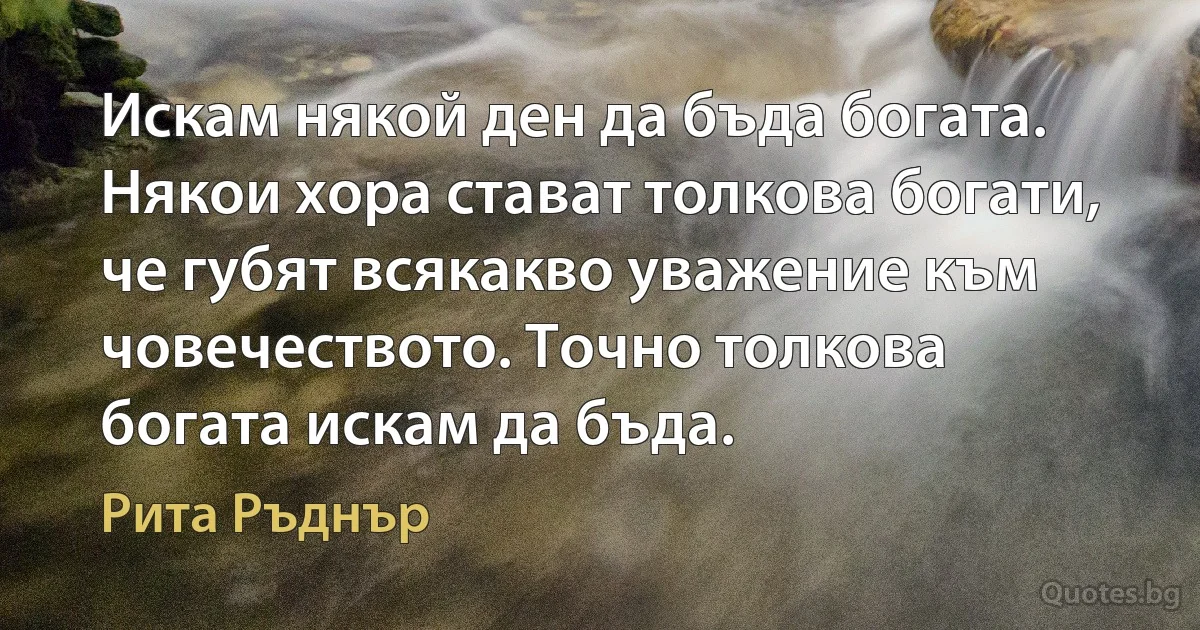 Искам някой ден да бъда богата. Някои хора стават толкова богати, че губят всякакво уважение към човечеството. Точно толкова богата искам да бъда. (Рита Ръднър)