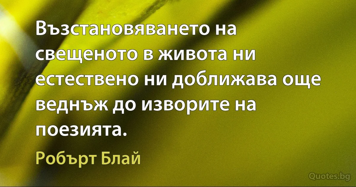 Възстановяването на свещеното в живота ни естествено ни доближава още веднъж до изворите на поезията. (Робърт Блай)