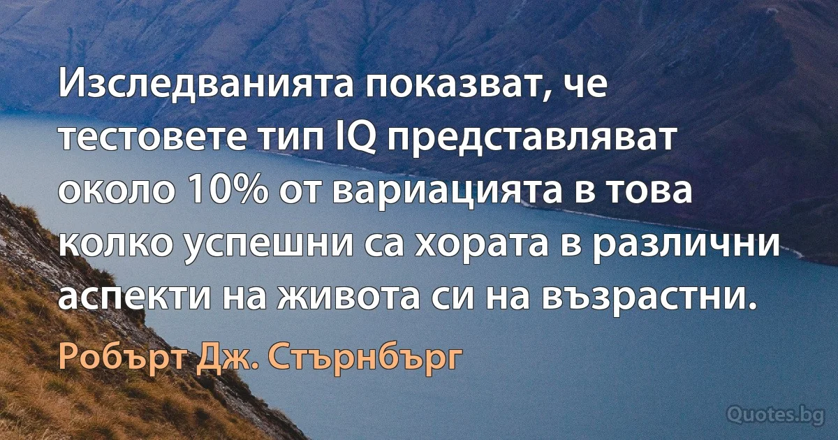 Изследванията показват, че тестовете тип IQ представляват около 10% от вариацията в това колко успешни са хората в различни аспекти на живота си на възрастни. (Робърт Дж. Стърнбърг)