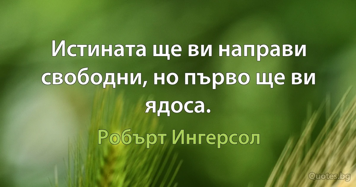 Истината ще ви направи свободни, но първо ще ви ядоса. (Робърт Ингерсол)