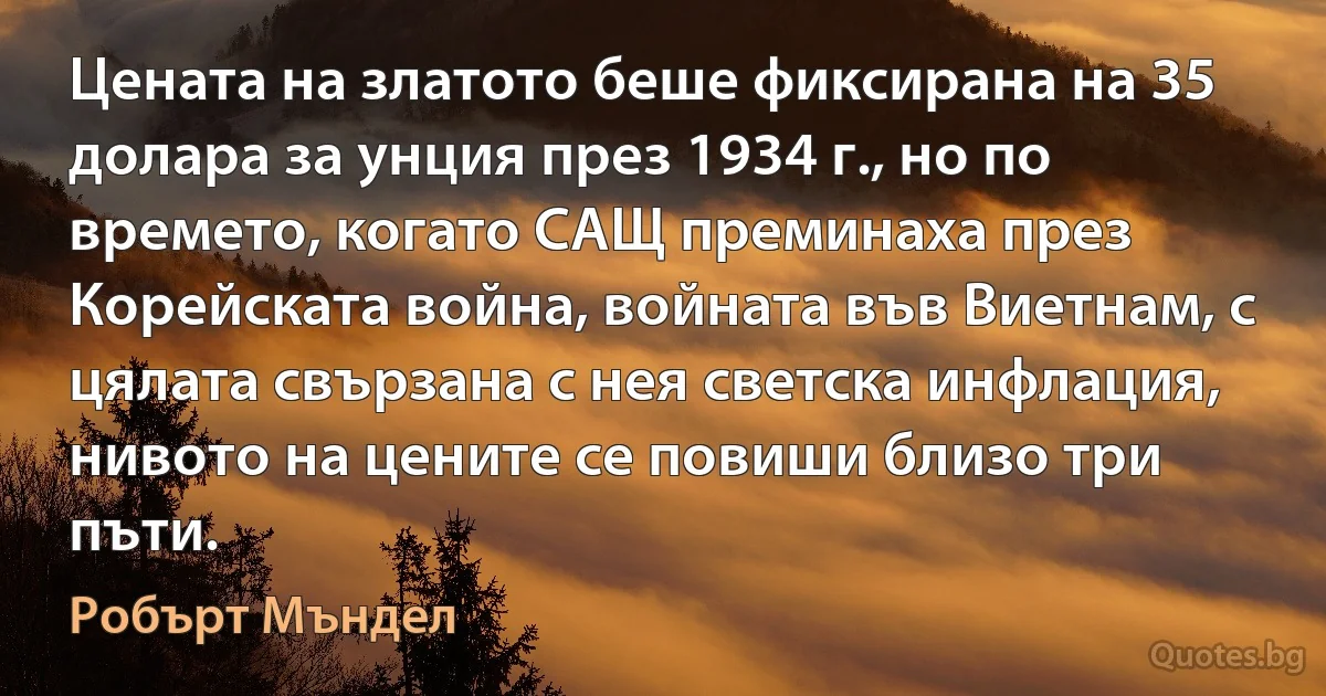 Цената на златото беше фиксирана на 35 долара за унция през 1934 г., но по времето, когато САЩ преминаха през Корейската война, войната във Виетнам, с цялата свързана с нея светска инфлация, нивото на цените се повиши близо три пъти. (Робърт Мъндел)