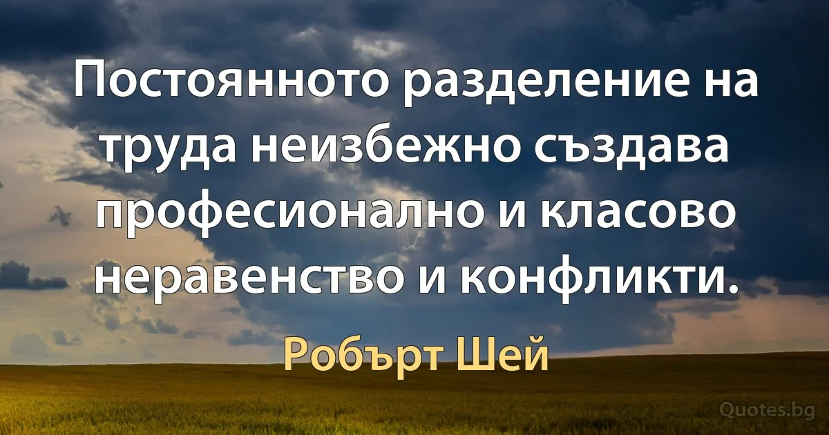 Постоянното разделение на труда неизбежно създава професионално и класово неравенство и конфликти. (Робърт Шей)