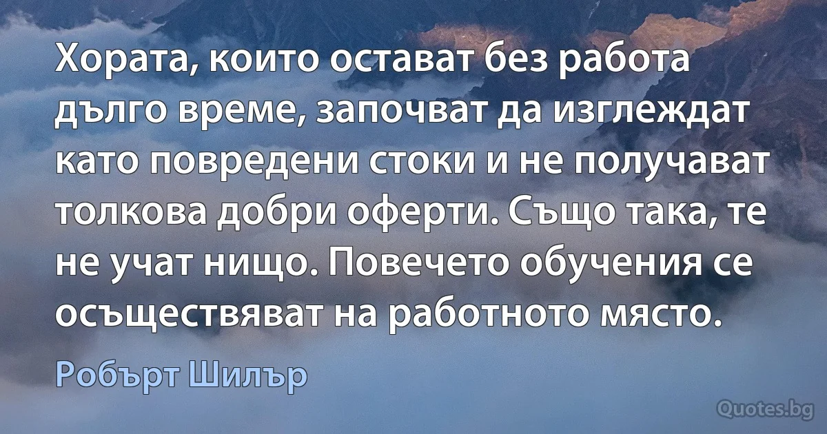 Хората, които остават без работа дълго време, започват да изглеждат като повредени стоки и не получават толкова добри оферти. Също така, те не учат нищо. Повечето обучения се осъществяват на работното място. (Робърт Шилър)