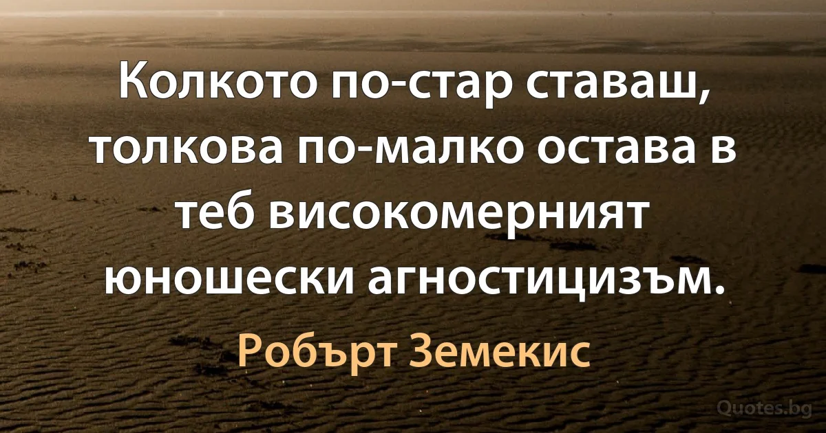 Колкото по-стар ставаш, толкова по-малко остава в теб високомерният юношески агностицизъм. (Робърт Земекис)