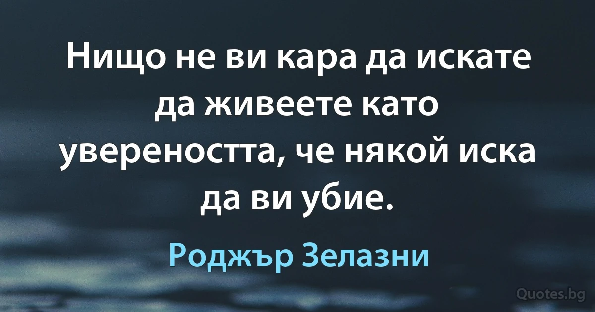 Нищо не ви кара да искате да живеете като увереността, че някой иска да ви убие. (Роджър Зелазни)