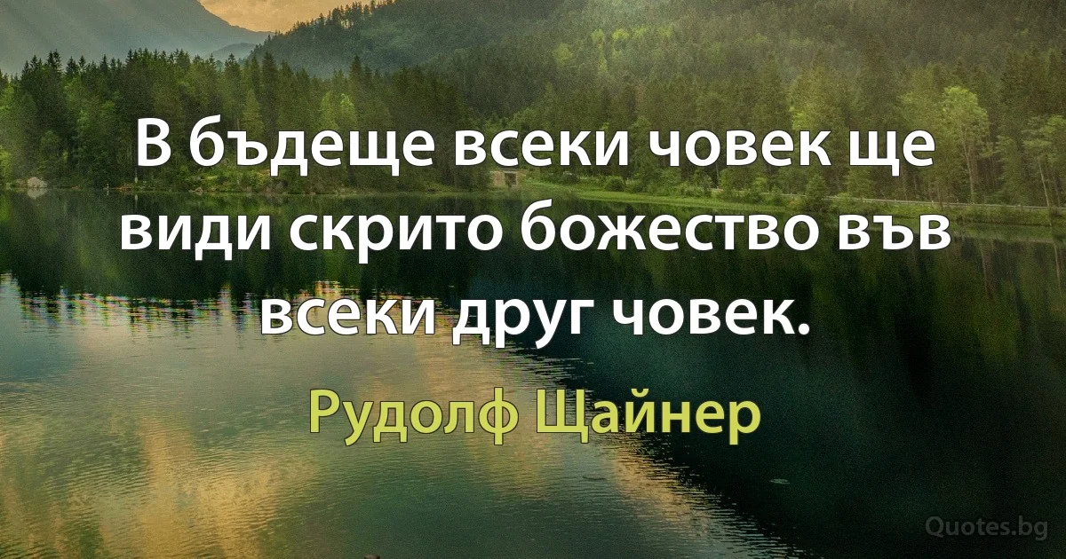 В бъдеще всеки човек ще види скрито божество във всеки друг човек. (Рудолф Щайнер)