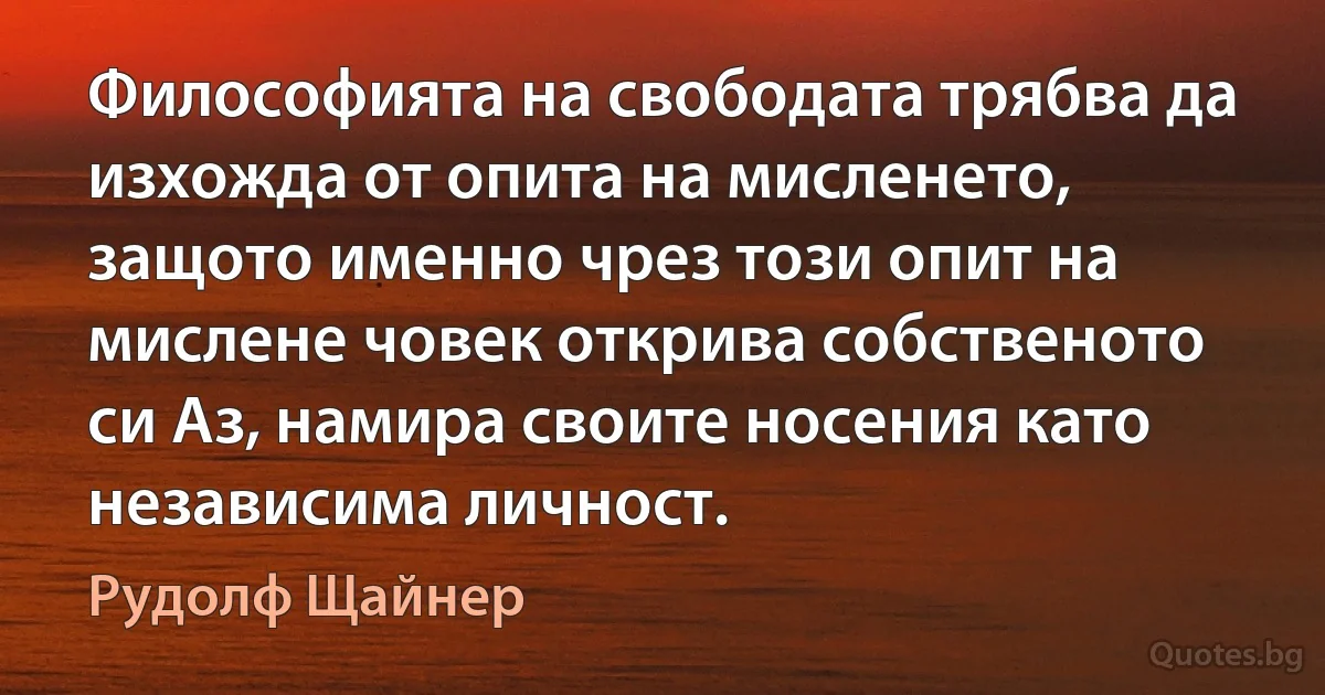 Философията на свободата трябва да изхожда от опита на мисленето, защото именно чрез този опит на мислене човек открива собственото си Аз, намира своите носения като независима личност. (Рудолф Щайнер)