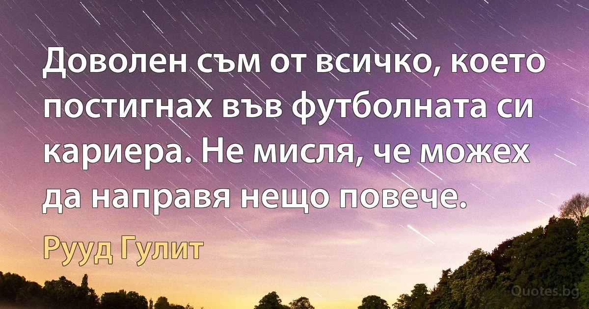 Доволен съм от всичко, което постигнах във футболната си кариера. Не мисля, че можех да направя нещо повече. (Рууд Гулит)