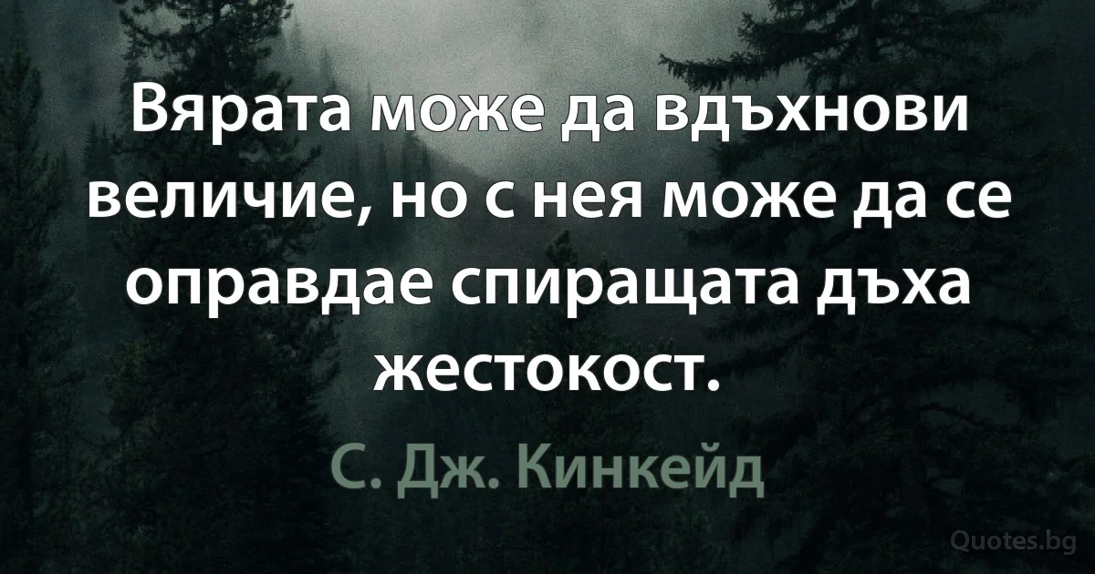 Вярата може да вдъхнови величие, но с нея може да се оправдае спиращата дъха жестокост. (С. Дж. Кинкейд)