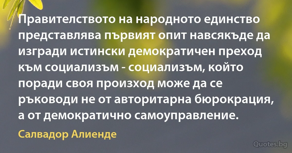 Правителството на народното единство представлява първият опит навсякъде да изгради истински демократичен преход към социализъм - социализъм, който поради своя произход може да се ръководи не от авторитарна бюрокрация, а от демократично самоуправление. (Салвадор Алиенде)