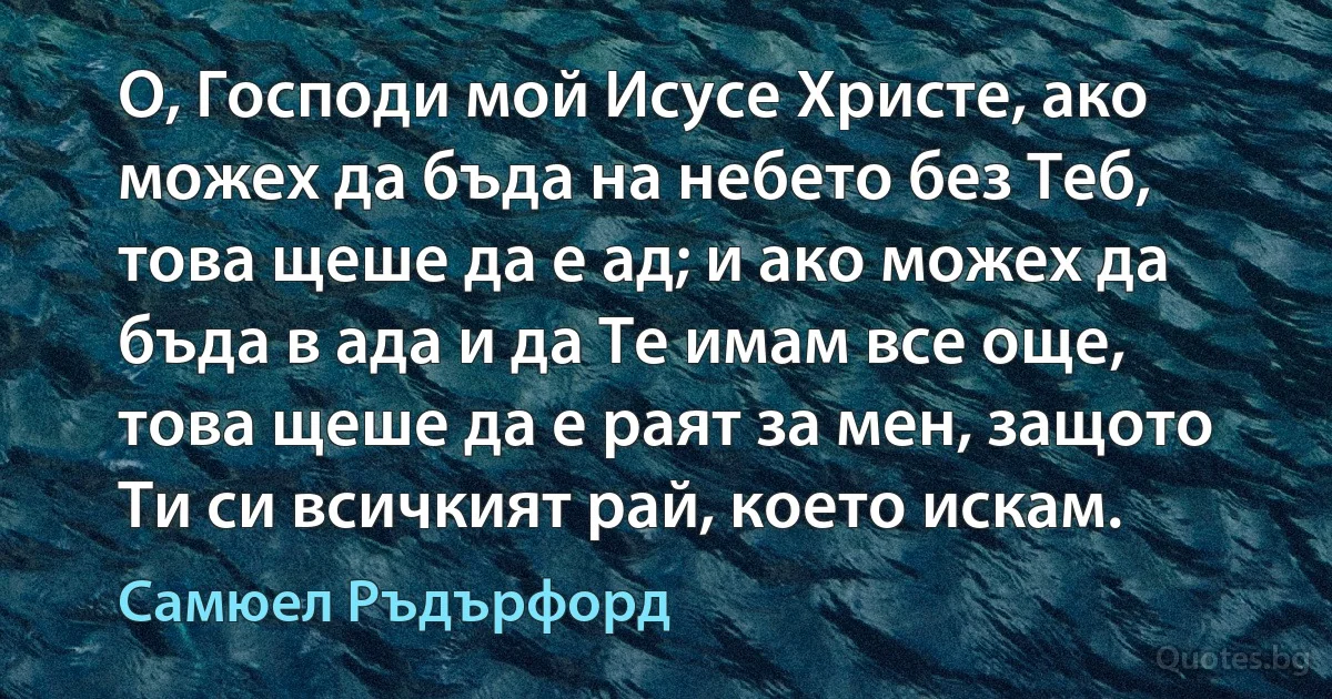 О, Господи мой Исусе Христе, ако можех да бъда на небето без Теб, това щеше да е ад; и ако можех да бъда в ада и да Те имам все още, това щеше да е раят за мен, защото Ти си всичкият рай, което искам. (Самюел Ръдърфорд)