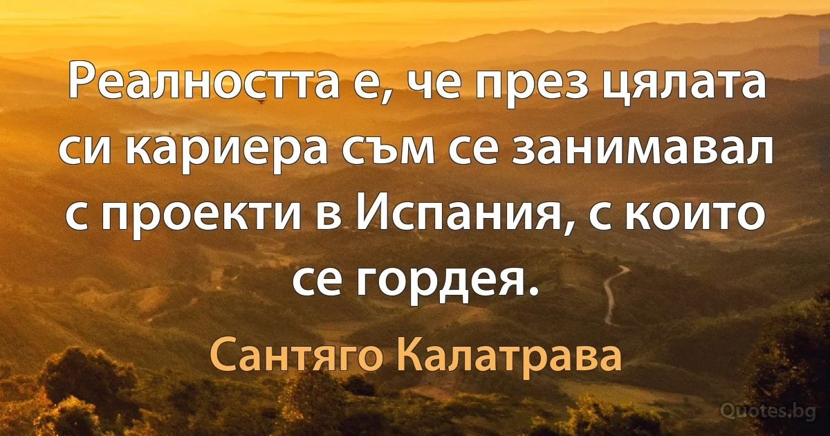 Реалността е, че през цялата си кариера съм се занимавал с проекти в Испания, с които се гордея. (Сантяго Калатрава)