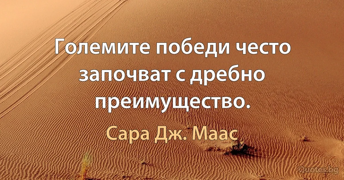 Големите победи често започват с дребно преимущество. (Сара Дж. Маас)