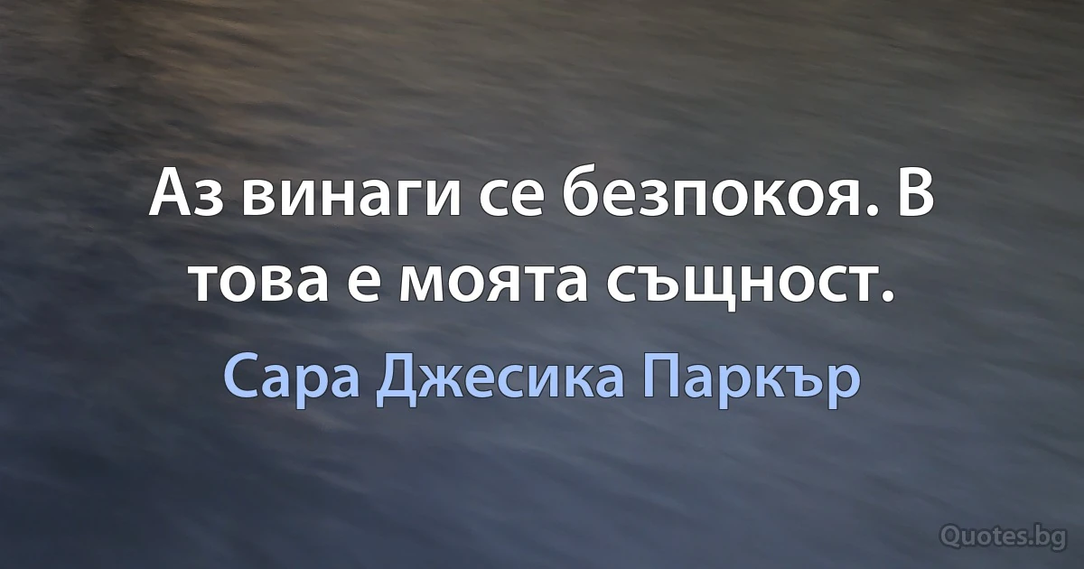 Аз винаги се безпокоя. В това е моята същност. (Сара Джесика Паркър)