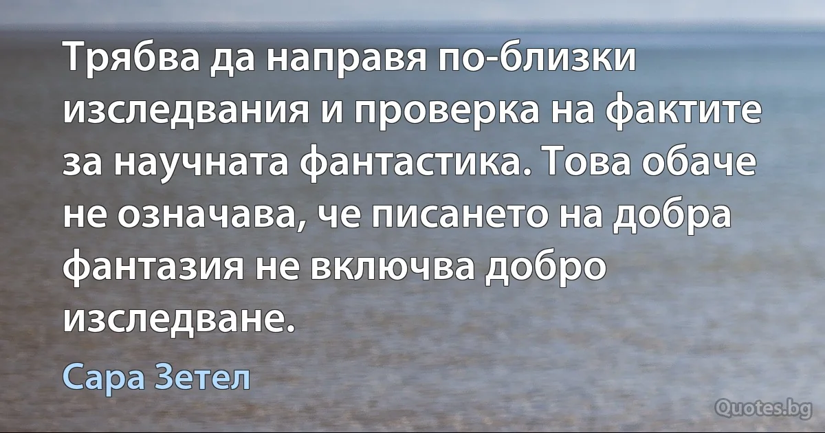 Трябва да направя по-близки изследвания и проверка на фактите за научната фантастика. Това обаче не означава, че писането на добра фантазия не включва добро изследване. (Сара Зетел)