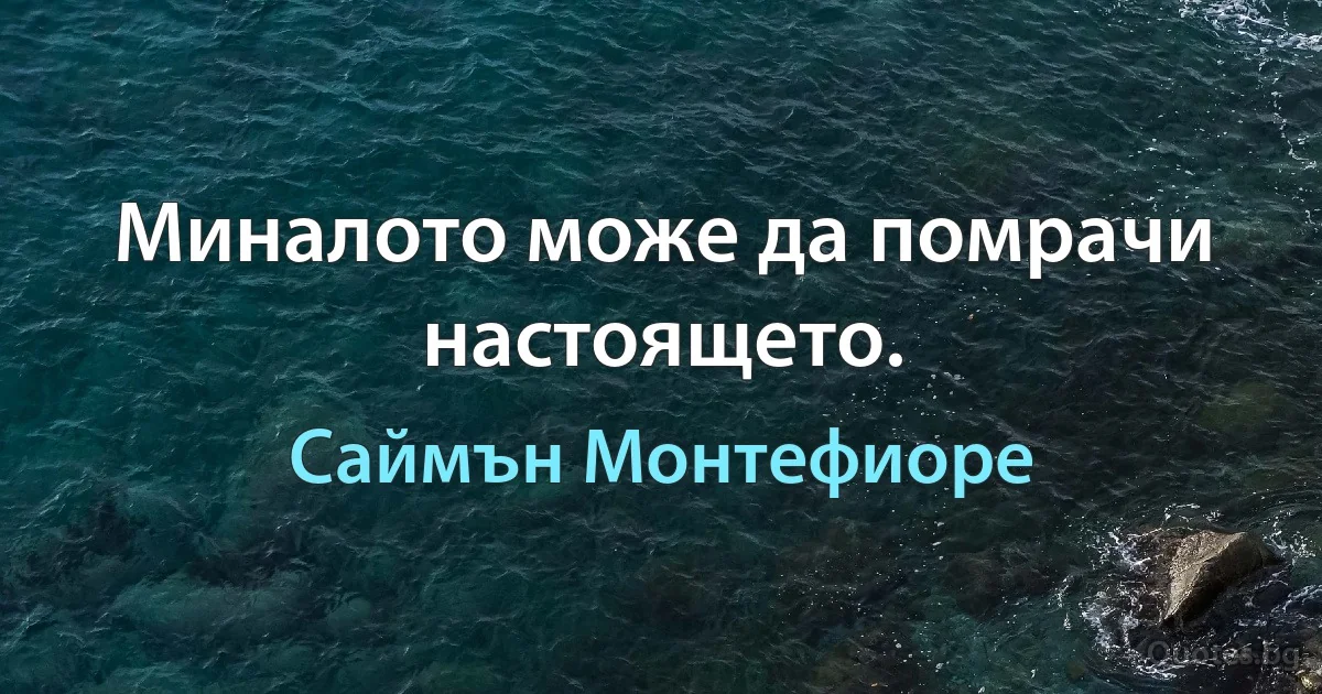 Миналото може да помрачи настоящето. (Саймън Монтефиоре)