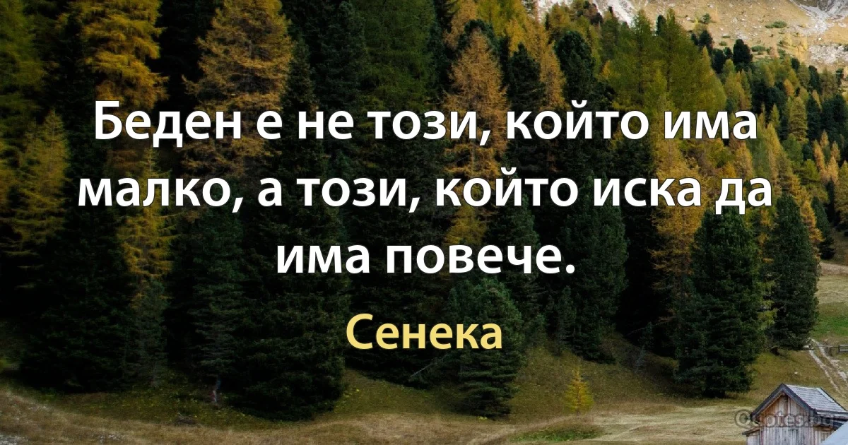 Беден е не този, който има малко, а този, който иска да има повече. (Сенека)