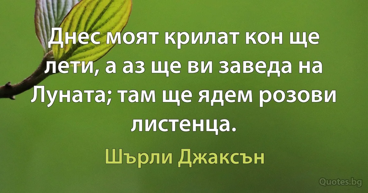 Днес моят крилат кон ще лети, а аз ще ви заведа на Луната; там ще ядем розови листенца. (Шърли Джаксън)