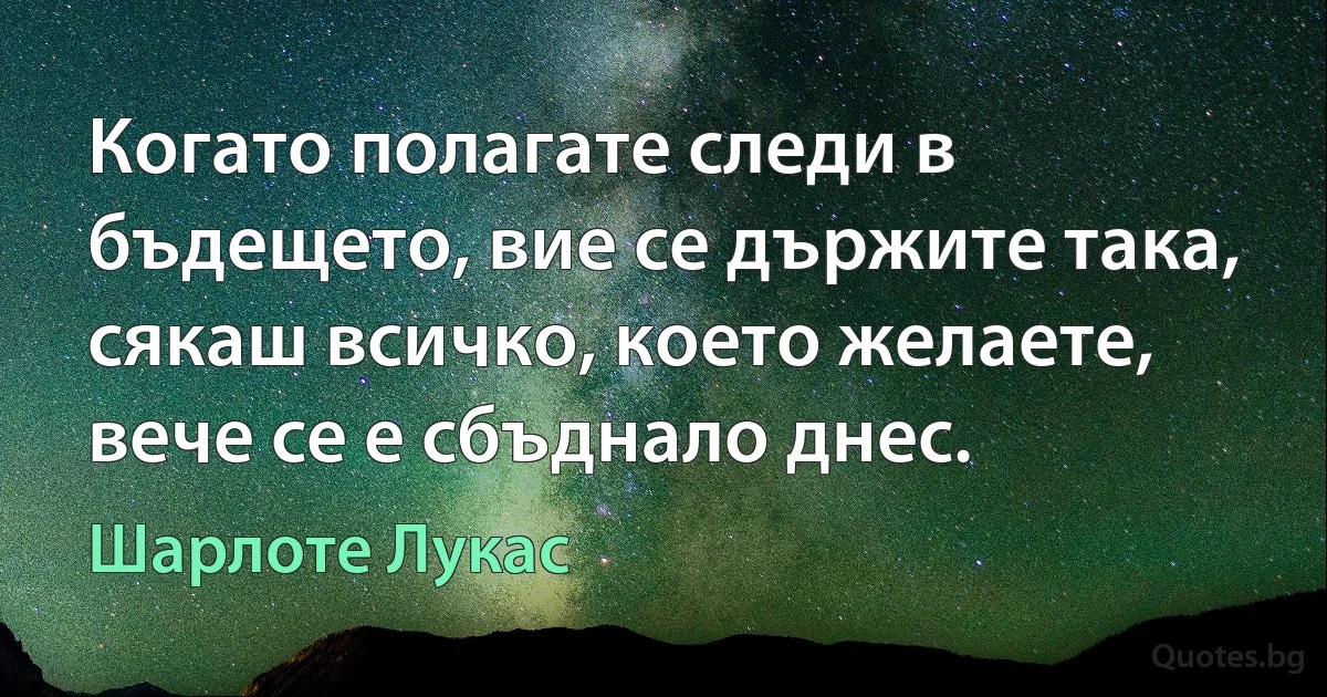 Когато полагате следи в бъдещето, вие се държите така, сякаш всичко, което желаете, вече се е сбъднало днес. (Шарлоте Лукас)