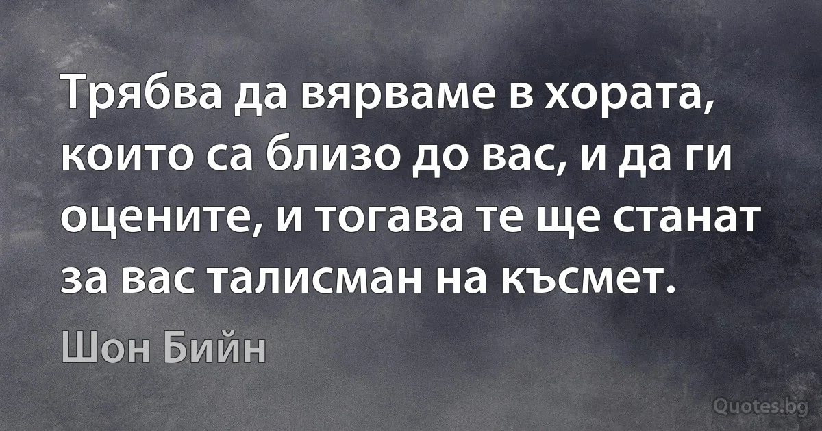 Трябва да вярваме в хората, които са близо до вас, и да ги оцените, и тогава те ще станат за вас талисман на късмет. (Шон Бийн)