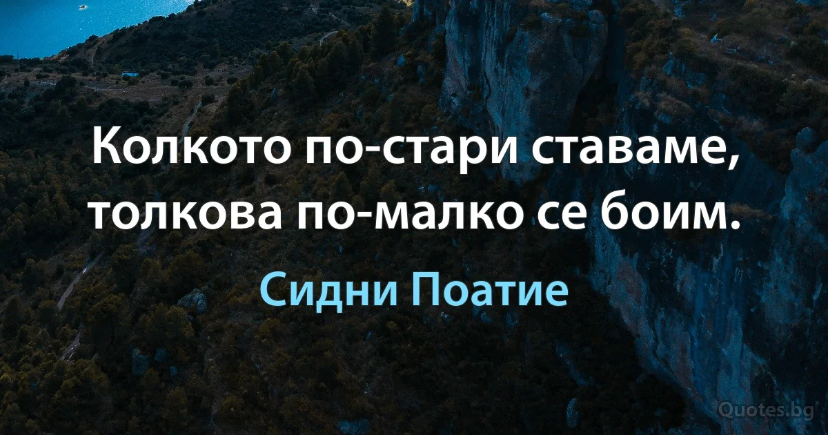 Колкото по-стари ставаме, толкова по-малко се боим. (Сидни Поатие)