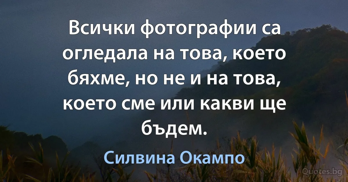 Всички фотографии са огледала на това, което бяхме, но не и на това, което сме или какви ще бъдем. (Силвина Окампо)