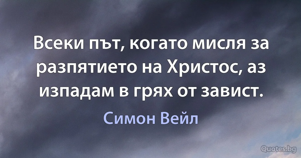 Всеки път, когато мисля за разпятието на Христос, аз изпадам в грях от завист. (Симон Вейл)