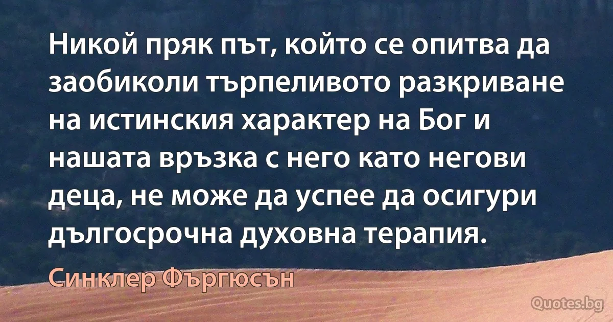 Никой пряк път, който се опитва да заобиколи търпеливото разкриване на истинския характер на Бог и нашата връзка с него като негови деца, не може да успее да осигури дългосрочна духовна терапия. (Синклер Фъргюсън)