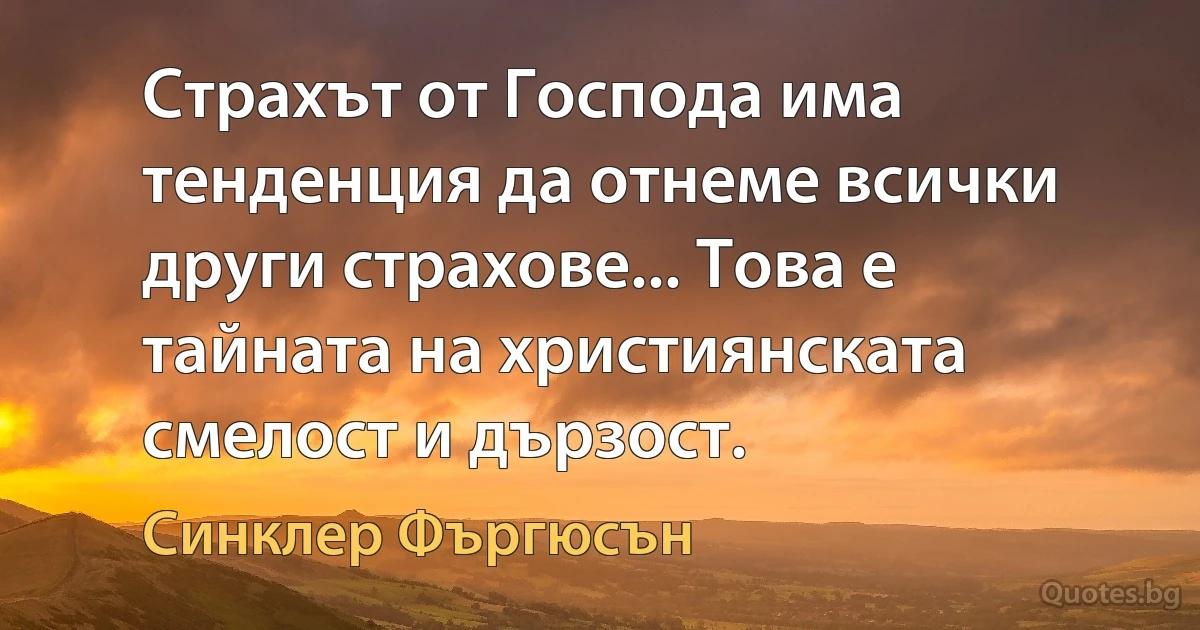 Страхът от Господа има тенденция да отнеме всички други страхове... Това е тайната на християнската смелост и дързост. (Синклер Фъргюсън)