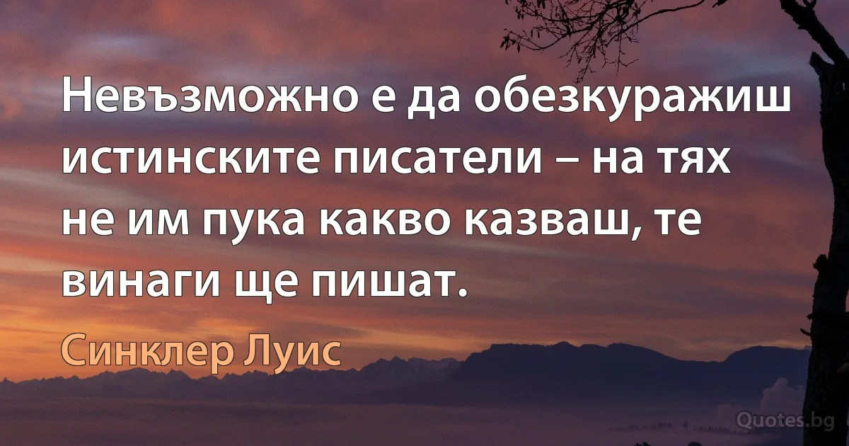 Невъзможно е да обезкуражиш истинските писатели – на тях не им пука какво казваш, те винаги ще пишат. (Синклер Луис)